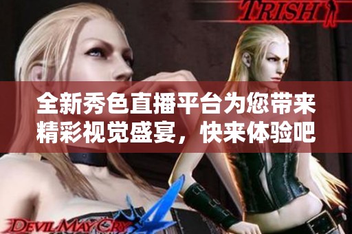 全新秀色直播平台为您带来精彩视觉盛宴，快来体验吧