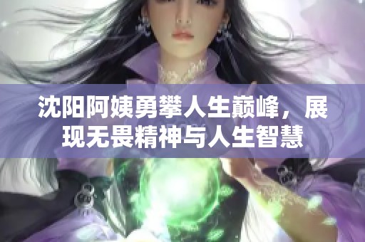 沈阳阿姨勇攀人生巅峰，展现无畏精神与人生智慧