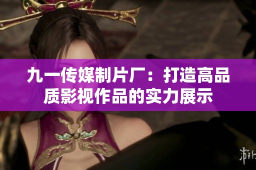 九一传媒制片厂：打造高品质影视作品的实力展示
