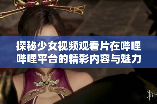 探秘少女视频观看片在哔哩哔哩平台的精彩内容与魅力