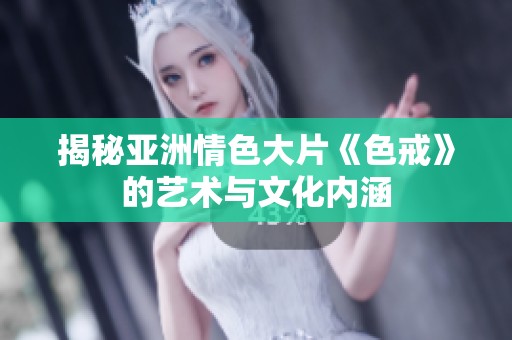 揭秘亚洲情色大片《色戒》的艺术与文化内涵