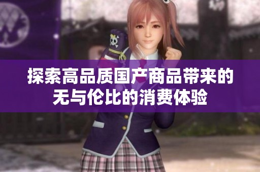 探索高品质国产商品带来的无与伦比的消费体验