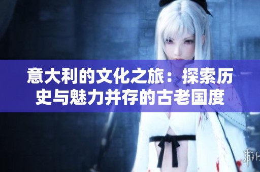 意大利的文化之旅：探索历史与魅力并存的古老国度