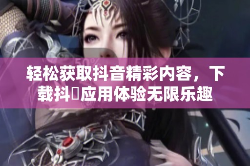 轻松获取抖音精彩内容，下载抖抈应用体验无限乐趣