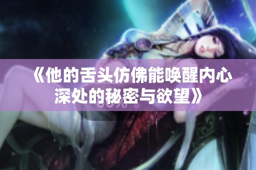 《他的舌头仿佛能唤醒内心深处的秘密与欲望》