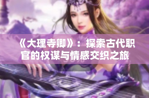 《大理寺卿》：探索古代职官的权谋与情感交织之旅