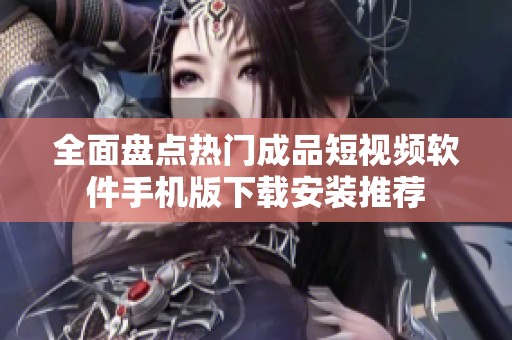 全面盘点热门成品短视频软件手机版下载安装推荐