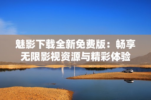 魅影下载全新免费版：畅享无限影视资源与精彩体验