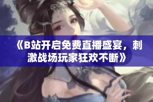 《B站开启免费直播盛宴，刺激战场玩家狂欢不断》