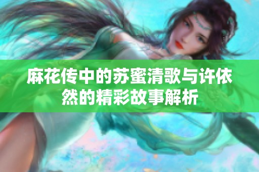 麻花传中的苏蜜清歌与许依然的精彩故事解析