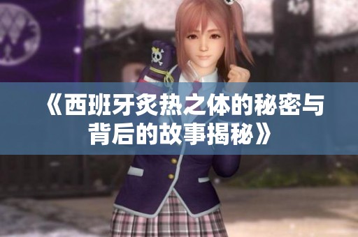 《西班牙炙热之体的秘密与背后的故事揭秘》