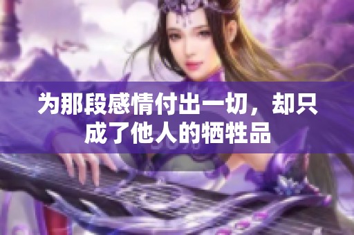 为那段感情付出一切，却只成了他人的牺牲品