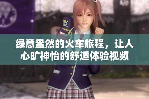 绿意盎然的火车旅程，让人心旷神怡的舒适体验视频