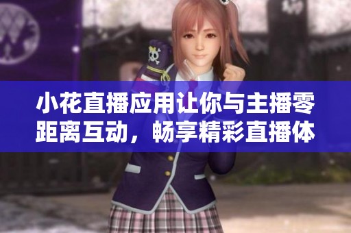 小花直播应用让你与主播零距离互动，畅享精彩直播体验