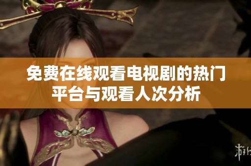 免费在线观看电视剧的热门平台与观看人次分析