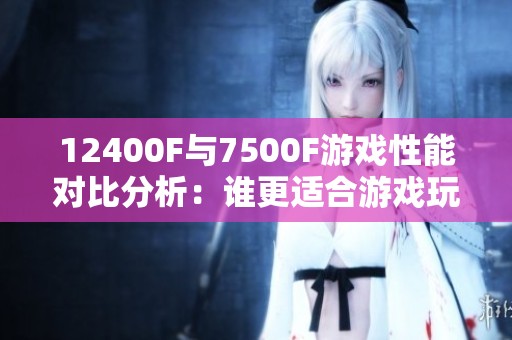 12400F与7500F游戏性能对比分析：谁更适合游戏玩家使用