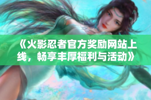 《火影忍者官方奖励网站上线，畅享丰厚福利与活动》