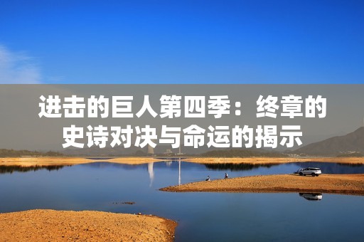 进击的巨人第四季：终章的史诗对决与命运的揭示