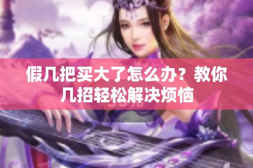 假几把买大了怎么办？教你几招轻松解决烦恼