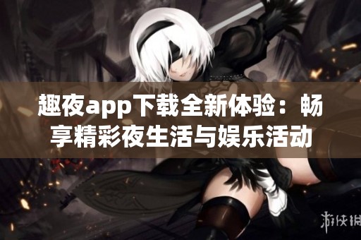 趣夜app下载全新体验：畅享精彩夜生活与娱乐活动