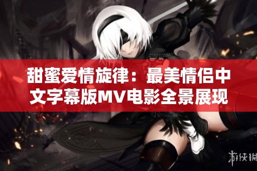 甜蜜爱情旋律：最美情侣中文字幕版MV电影全景展现