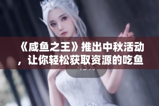 《咸鱼之王》推出中秋活动，让你轻松获取资源的吃鱼秘诀！