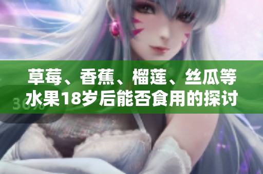 草莓、香蕉、榴莲、丝瓜等水果18岁后能否食用的探讨