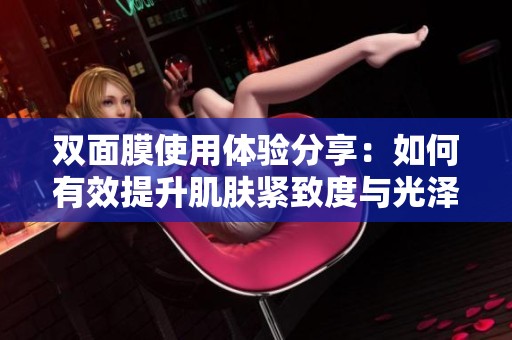 双面膜使用体验分享：如何有效提升肌肤紧致度与光泽感