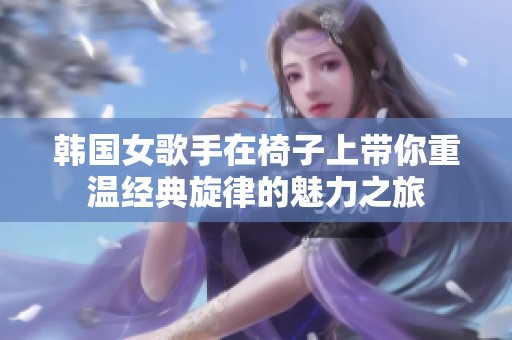 韩国女歌手在椅子上带你重温经典旋律的魅力之旅