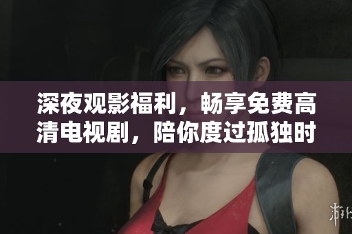 深夜观影福利，畅享免费高清电视剧，陪你度过孤独时光