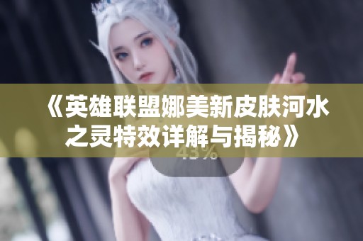 《英雄联盟娜美新皮肤河水之灵特效详解与揭秘》