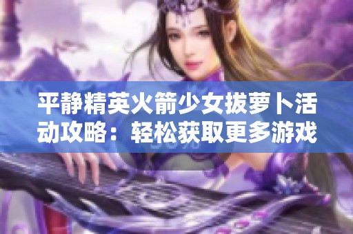 平静精英火箭少女拔萝卜活动攻略：轻松获取更多游戏奖励的方法