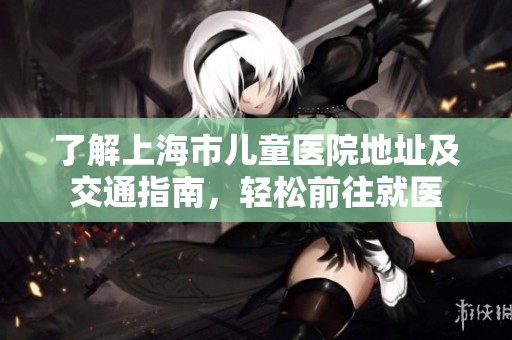 了解上海市儿童医院地址及交通指南，轻松前往就医
