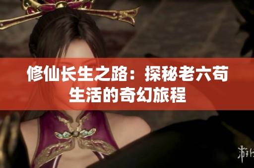 修仙长生之路：探秘老六苟生活的奇幻旅程