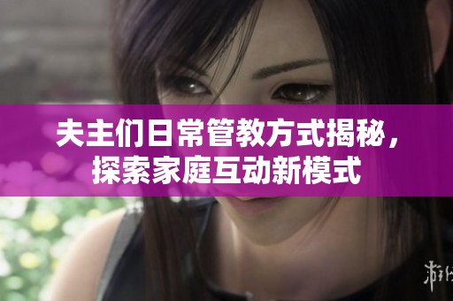 夫主们日常管教方式揭秘，探索家庭互动新模式