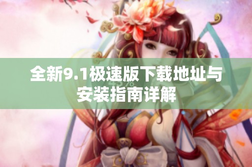 全新9.1极速版下载地址与安装指南详解