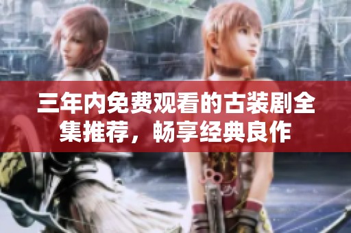 三年内免费观看的古装剧全集推荐，畅享经典良作