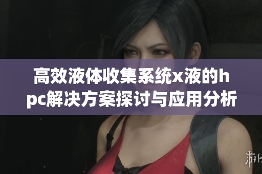 高效液体收集系统x液的hpc解决方案探讨与应用分析