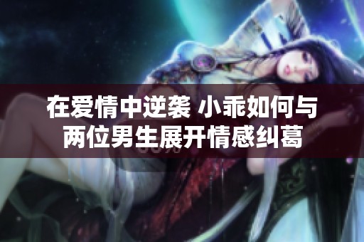 在爱情中逆袭 小乖如何与两位男生展开情感纠葛