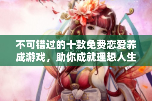 不可错过的十款免费恋爱养成游戏，助你成就理想人生