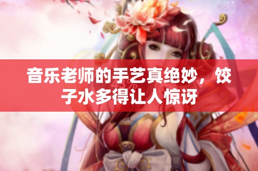 音乐老师的手艺真绝妙，饺子水多得让人惊讶