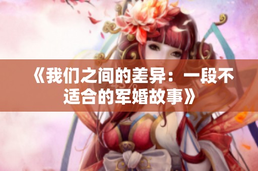《我们之间的差异：一段不适合的军婚故事》