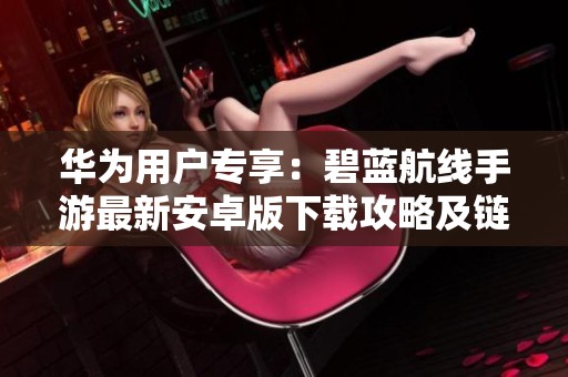 华为用户专享：碧蓝航线手游最新安卓版下载攻略及链接