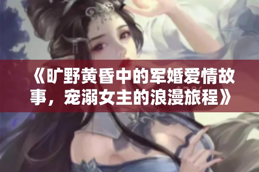 《旷野黄昏中的军婚爱情故事，宠溺女主的浪漫旅程》