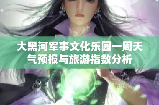 大黑河军事文化乐园一周天气预报与旅游指数分析