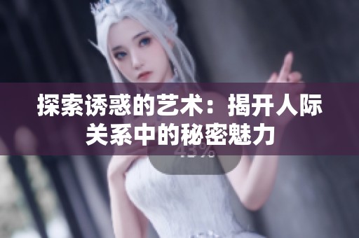 探索诱惑的艺术：揭开人际关系中的秘密魅力