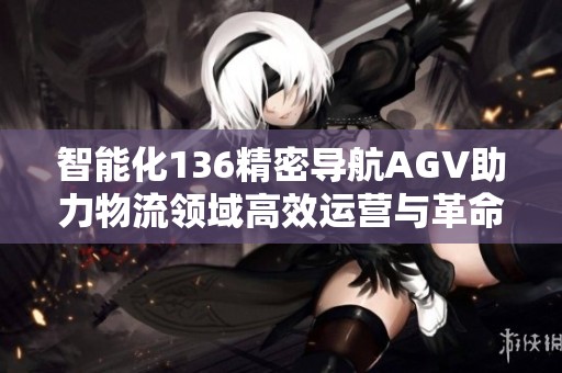 智能化136精密导航AGV助力物流领域高效运营与革命性变革