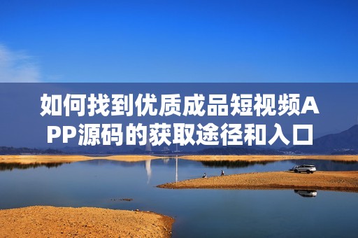 如何找到优质成品短视频APP源码的获取途径和入口