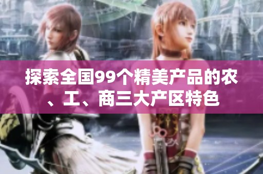 探索全国99个精美产品的农、工、商三大产区特色