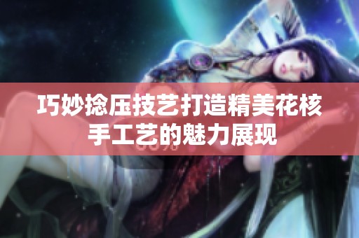 巧妙捻压技艺打造精美花核 手工艺的魅力展现